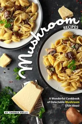 Recepty z húb: Úžasná kuchárska kniha plná vynikajúcich nápadov na hubové jedlá! - Mushroom Recipes: A Wonderful Cookbook of Delectable Mushroom Dish Ideas!