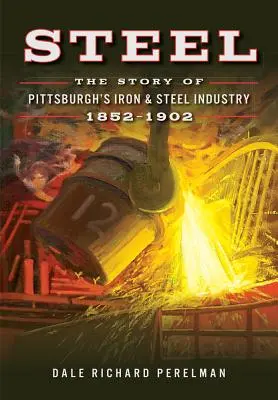 Oceľ: Príbeh pittsburského železiarskeho a oceliarskeho priemyslu, 1852-1902 - Steel: The Story of Pittsburgh's Iron & Steel Industry, 1852-1902