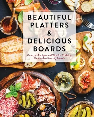 Krásne taniere a chutné dosky: Viac ako 150 receptov a tipov na prípravu nezabudnuteľných servírovacích dosiek na charcuterie - Beautiful Platters & Delicious Boards: Over 150 Recipes and Tips for Crafting Memorable Charcuterie Serving Boards