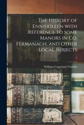História Enniskillenu s odkazom na niektoré panstvá v spolku Fermaghanas (The History of Enniskillen With Reference to Some Manors in Co. Fermanagh, and other local subjects; 1 - The History of Enniskillen With Reference to Some Manors in Co. Fermanagh, and Other Local Subjects; 1