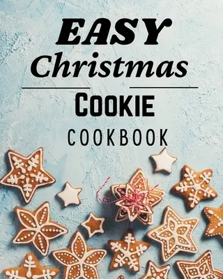 Jednoduchá vianočná kuchárska kniha: Vianočná kuchárka: 50 jedinečných receptov na pečenie na sviatky - Easy Christmas Cookie Cookbook: 50 Unique Recipes to Bake for the Holidays