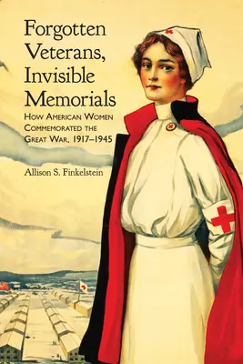 Zabudnutí veteráni, neviditeľné pamätníky: Ako si americké ženy pripomínali Veľkú vojnu v rokoch 1917 - 1945 - Forgotten Veterans, Invisible Memorials: How American Women Commemorated the Great War, 1917-1945