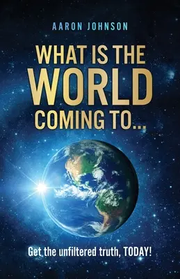 K čomu sa blíži svet..: Získajte nefiltrovanú pravdu už DNES! - What is The World Coming to . . .: Get the unfiltered truth, TODAY!