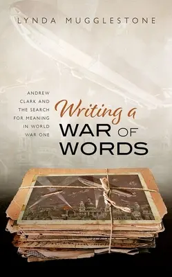 Písanie vojny slov: Andrew Clark a hľadanie zmyslu v prvej svetovej vojne - Writing a War of Words: Andrew Clark and the Search for Meaning in World War One