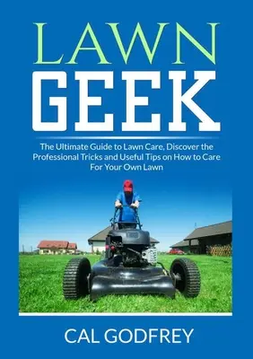 Trávnikársky maniak: Objavte profesionálne triky a užitočné tipy, ako sa starať o vlastný trávnik - Lawn Geek: The Ultimate Guide to Lawn Care, Discover the Professional Tricks and Useful Tips on How to Care For Your Own Lawn