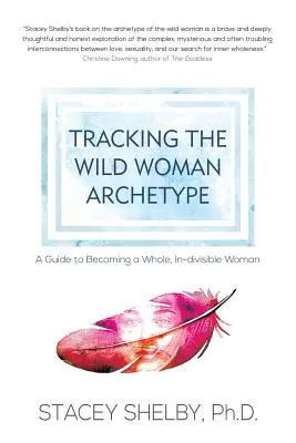 Sledovanie archetypu divokej ženy: Sprievodca, ako sa stať celistvou, vnútorne rozdelenou ženou - Tracking the Wild Woman Archetype: A Guide to Becoming a Whole, In-divisible Woman