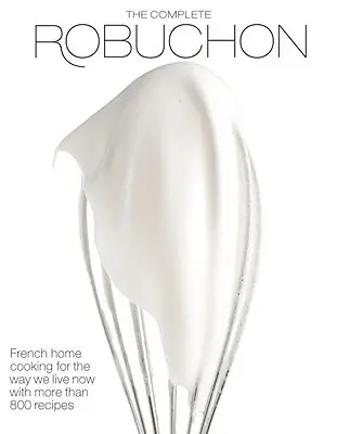 Kompletný Robuchon: Francúzska domáca kuchyňa pre súčasný spôsob života s viac ako 800 receptami: Kuchárska kniha - The Complete Robuchon: French Home Cooking for the Way We Live Now with More Than 800 Recipes: A Cookbook