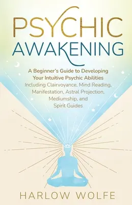 Psychické prebudenie: Príručka pre začiatočníkov, ako rozvíjať svoje intuitívne psychické schopnosti vrátane jasnovidectva, čítania myšlienok a manifestácie - Psychic Awakening: A Beginner's Guide to Developing Your Intuitive Psychic Abilities, Including Clairvoyance, Mind Reading, Manifestation