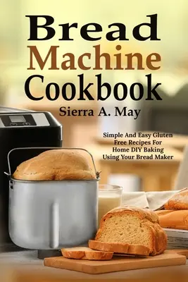 Kuchárska kniha na chlieb: Jednoduché a ľahké bezlepkové recepty na domáce pečenie s použitím chlebovaru - Bread Machine Cookbook: Simple And Easy Gluten Free Recipes For Home DIY Baking Using Your Bread Maker