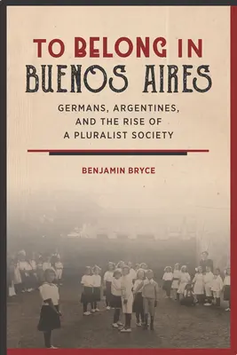 Patriť do Buenos Aires: Nemci, Argentínčania a vzostup pluralitnej spoločnosti - To Belong in Buenos Aires: Germans, Argentines, and the Rise of a Pluralist Society