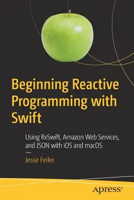 Začiatky reaktívneho programovania so Swiftom: Swift: Používanie Rxswift, Amazon Web Services a Json s IOS a Macos - Beginning Reactive Programming with Swift: Using Rxswift, Amazon Web Services, and Json with IOS and Macos