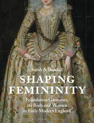 Formovanie ženskosti: Odievanie, telo a ženy v ranom novoveku v Anglicku - Shaping Femininity: Foundation Garments, the Body and Women in Early Modern England