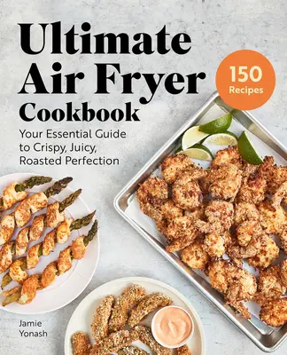 Ultimate Air Fryer Cookbook (Konečná kuchárska kniha fritézy na vzduchu): Vaša základná príručka na dosiahnutie chrumkavej, šťavnatej a pečenej dokonalosti. - Ultimate Air Fryer Cookbook: Your Essential Guide to Crispy, Juicy, Roasted Perfection