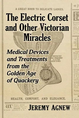 Elektrický korzet a iné viktoriánske zázraky: Zlatý vek šarlatánstva: lekárske prístroje a liečebné postupy - The Electric Corset and Other Victorian Miracles: Medical Devices and Treatments from the Golden Age of Quackery