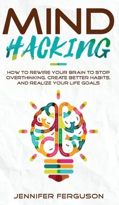 Hacking mysle: Ako prestavať svoj mozog, aby ste prestali premýšľať, vytvorili si lepšie návyky a realizovali svoje životné ciele - Mind Hacking: How To Rewire Your Brain To Stop Overthinking, Create Better Habits And Realize Your Life Goals