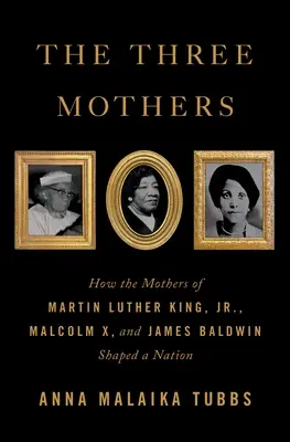 Tri matky: Ako matky Martina Luthera Kinga mladšieho, Malcolma X a Jamesa Baldwina formovali národ - The Three Mothers: How the Mothers of Martin Luther King, Jr., Malcolm X, and James Baldwin Shaped a Nation