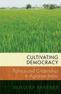 Pestovanie demokracie: Politika a občianstvo v agrárnej Indii - Cultivating Democracy: Politics and Citizenship in Agrarian India
