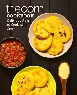 Kukuričná kuchárka: Chutné spôsoby varenia s kukuricou (2. vydanie) - The Corn Cookbook: Delicious Ways to Cook with Corn (2nd Edition)