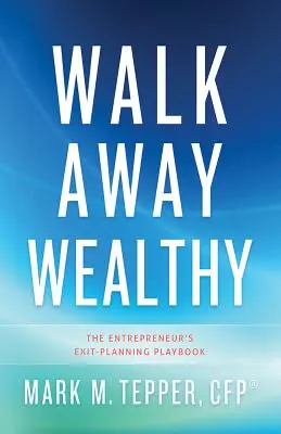 Odísť bohatý: Odíď bohatý: Príručka pre podnikateľa na plánovanie odchodu - Walk Away Wealthy: The Entrepreneur's Exit-Planning Playbook
