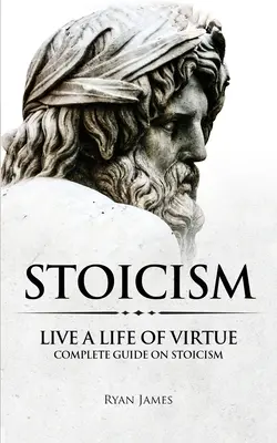 Stoicizmus: Žiť cnostný život - kompletný sprievodca stoicizmom (séria o stoicizme) (zväzok 3) - Stoicism: Live a Life of Virtue - Complete Guide on Stoicism (Stoicism Series) (Volume 3)