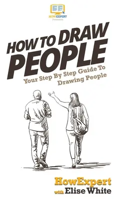 Ako kresliť ľudí: Krok za krokom: Váš sprievodca kreslením ľudí - How To Draw People: Your Step By Step Guide To Drawing People