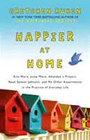 Šťastnejší doma - Viac sa bozkávať, viac skákať, opustiť projekt, čítať Samuela Johnsona a moje ďalšie experimenty v praxi každodenného života - Happier at Home - Kiss More, Jump More, Abandon a Project, Read Samuel Johnson, and My Other Experiments in the Practice of Everyday Life