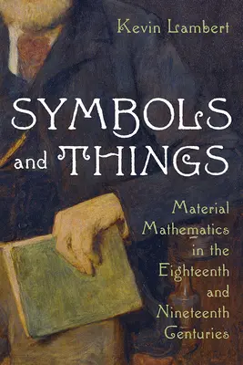 Symboly a veci: Materiálna matematika v osemnástom a devätnástom storočí - Symbols and Things: Material Mathematics in the Eighteenth and Nineteenth Centuries