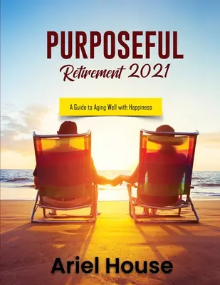 Cieľavedomý dôchodok 2021: Príručka pre spokojné starnutie so šťastím - Purposeful Retirement 2021: A Guide to Aging Well with Happiness