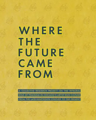 Odkiaľ prišla budúcnosť: Kolektívny výskumný projekt o úlohe feminizmu v chicagskej kultúre riadenej umelcami z konca 19. storočia - Where the Future Came from: A Collective Research Project on the Role of Feminism in Chicago's Artist-Run Culture from the Late-Nineteenth Century