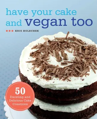 Majte svoj koláč a tiež vegánsky: 50 oslnivých a lahodných tortových výtvorov - Have Your Cake and Vegan Too: 50 Dazzling and Delicious Cake Creations