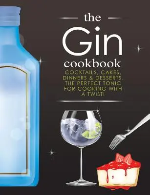 Ginová kuchárka: Koktaily, koláče, večere a dezerty. Dokonalé tonikum na varenie s nádychom! - The Gin Cookbook: Cocktails, Cakes, dinners & Desserts. The Perfect Tonic For Cooking With A Twist!