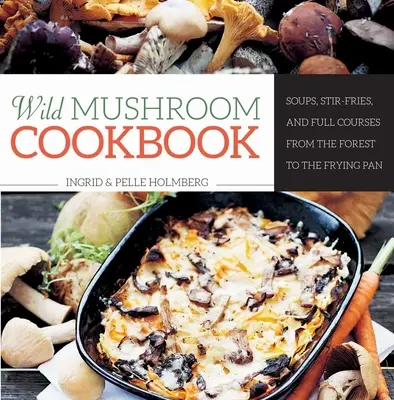 Kuchařka divokých húb: Kuchařka z húb: polievky, miešané jedlá a plnohodnotné pokrmy od lesa po panvicu - Wild Mushroom Cookbook: Soups, Stir-Fries, and Full Courses from the Forest to the Frying Pan