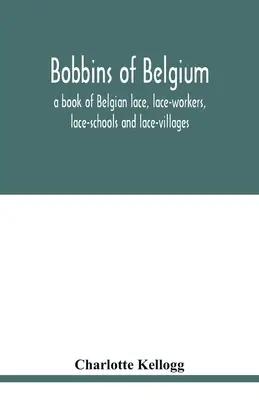 Bobbins of Belgium; kniha o belgickej čipke, čipkárkach, čipkárskych školách a čipkárskych dedinách - Bobbins of Belgium; a book of Belgian lace, lace-workers, lace-schools and lace-villages