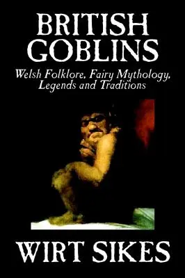 Britskí škriatkovia: Wilt Sikes, Fiction, Fairy Tales, Folk Tales, Legends & Myt: Welsh Folklore, Fairy Mythology, Legends and Traditions - British Goblins: Welsh Folklore, Fairy Mythology, Legends and Traditions by Wilt Sikes, Fiction, Fairy Tales, Folk Tales, Legends & Myt
