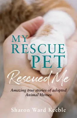 Môj záchranný maznáčik ma zachránil: Úžasné skutočné príbehy adoptovaných zvieracích hrdinov - My Rescue Pet Rescued Me: Amazing True Stories of Adopted Animal Heroes