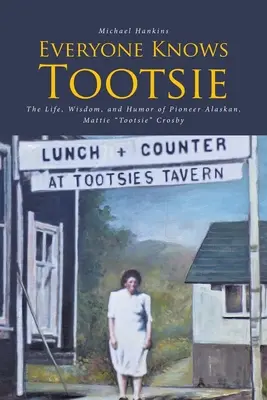 Každý pozná Tootsie: Život, múdrosť a humor aljašskej priekopníčky Mattie Tootsie Crosbyovej - Everyone Knows Tootsie: The Life, Wisdom, and Humor of Pioneer Alaskan, Mattie Tootsie Crosby