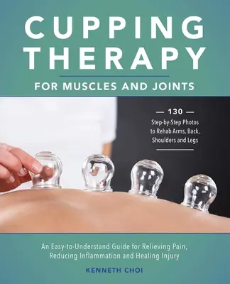 Baňková terapia svalov a kĺbov: Jednoduchá a zrozumiteľná príručka na zmiernenie bolesti, zníženie zápalu a liečenie zranení - Cupping Therapy for Muscles and Joints: An Easy-To-Understand Guide for Relieving Pain, Reducing Inflammation and Healing Injury