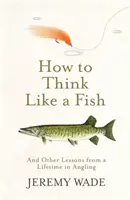 Ako myslieť ako ryba - A ďalšie lekcie z celoživotného rybárčenia - How to Think Like a Fish - And Other Lessons from a Lifetime in Angling