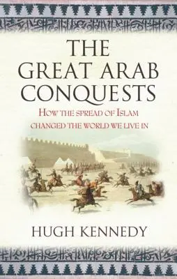 Veľké arabské výboje: Ako šírenie islamu zmenilo svet, v ktorom žijeme. Hugh Kennedy - The Great Arab Conquests How the Spread of Islam Changed the World We Live In. Hugh Kennedy