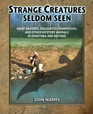 Podivné tvory, ktoré sa zriedka vidia: a iné záhadné zvieratá v Manitobe a za jej hranicami: obrovskí bobri, snehuliaci, manipogy a iné záhadné zvieratá - Strange Creatures Seldom Seen: Giant Beavers, Sasquatch, Manipogos, and Other Mystery Animals in Manitoba and Beyond