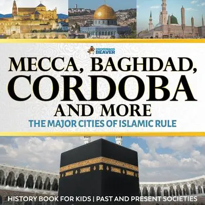 Mekka, Bagdad, Kordoba a ďalšie - hlavné mestá islamskej nadvlády - dejepisná kniha pre deti Minulé a súčasné spoločnosti - Mecca, Baghdad, Cordoba and More - The Major Cities of Islamic Rule - History Book for Kids Past and Present Societies