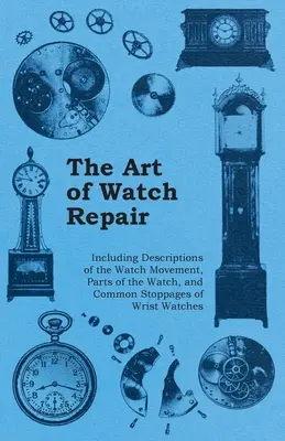 Umenie opravy hodiniek - vrátane opisov hodinového strojčeka, častí hodiniek a bežných porúch náramkových hodiniek - The Art of Watch Repair - Including Descriptions of the Watch Movement, Parts of the Watch, and Common Stoppages of Wrist Watches