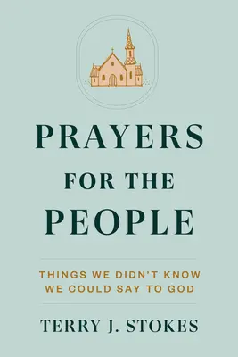 Modlitby za ľudí: Modlitby: Veci, o ktorých sme nevedeli, že ich môžeme povedať Bohu - Prayers for the People: Things We Didn't Know We Could Say to God