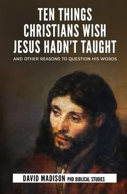 Desať vecí, ktoré by si kresťania priali, aby ich Ježiš neučil: A ďalšie dôvody na spochybňovanie jeho slov - Ten Things Christians Wish Jesus Hadn't Taught: And Other Reasons to Question His Words
