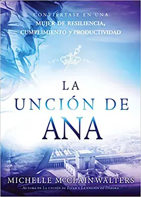 La Uncin de Ana / The Hannah Anointing: Convirtase En Una Mujer de Resiliencia, Cumplimiento Y Productividad (Preučenie na odolnú, úspešnú a produktívnu ženu) - La Uncin de Ana / The Hannah Anointing: Convirtase En Una Mujer de Resiliencia, Cumplimiento Y Productividad