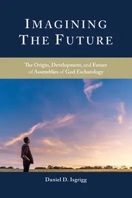 Imagining the Future (Predstavovanie budúcnosti): Pôvod, vývoj a budúcnosť eschatológie Zhromaždení Božích - Imagining the Future: The Origin, Development, and Future of Assemblies of God Eschatology