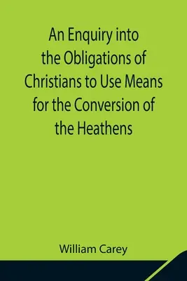 An Enquiry into the Obligations of Christians to Use Means for the Conversion of the Heathens; In Which the Religious State of the Different Nations o