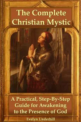 Úplná kresťanská mystika: Praktický sprievodca krok za krokom, ako sa prebudiť k Božej prítomnosti - The Complete Christian Mystic: A Practical, Step-By-Step Guide for Awakening to the Presence of God