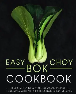 Jednoduchá kuchárska kniha Bok Choy: (2. vydanie): Objavte nový štýl varenia inšpirovaný ázijskou kuchyňou s 50 lahodnými receptami z bok choy - Easy Bok Choy Cookbook: Discover a New Style of Asian Inspired Cooking with 50 Delicious Bok Choy Recipes (2nd Edition)