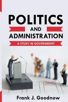 Politika a administratíva: A Study in Government (Štúdia o štátnej správe) - Politics and Administration: A Study in Government
